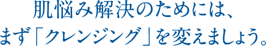 肌悩み解決のためには、まず「クレンジング」を変えましょう。