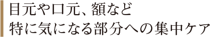 目元や口元、額など特に気になる部分への集中ケア